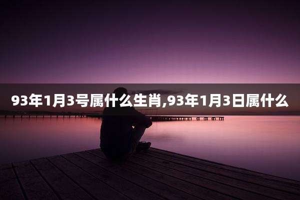 93年1月3号属什么生肖,93年1月3日属什么
