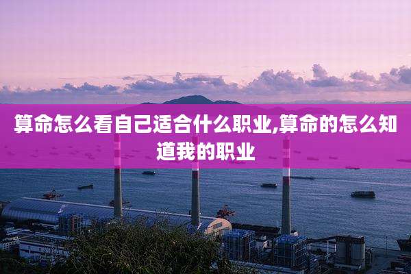 算命怎么看自己适合什么职业,算命的怎么知道我的职业