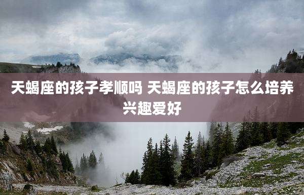 天蝎座的孩子孝顺吗 天蝎座的孩子怎么培养兴趣爱好