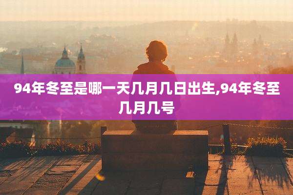 94年冬至是哪一天几月几日出生,94年冬至几月几号