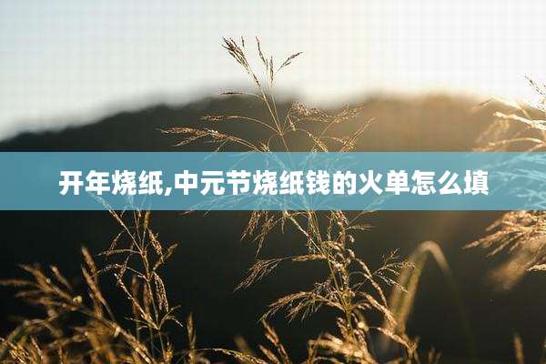 开年烧纸,中元节烧纸钱的火单怎么填