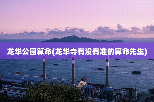龙华公园算命(龙华寺有没有准的算命先生)