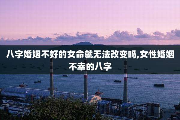 八字婚姻不好的女命就无法改变吗,女性婚姻不幸的八字