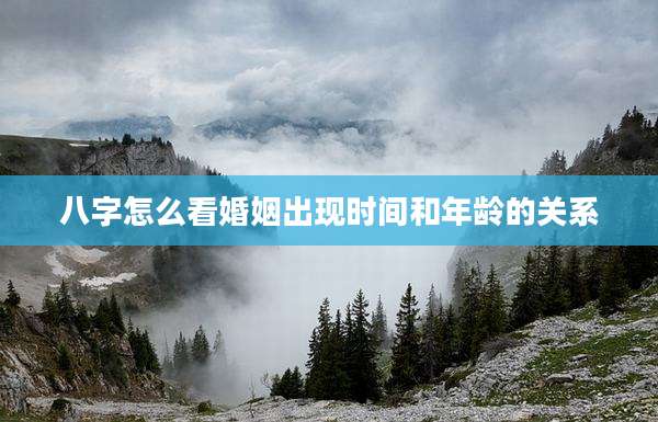 八字怎么看婚姻出现时间和年龄的关系