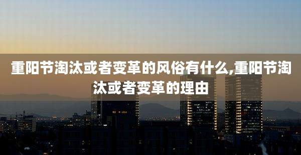 重阳节淘汰或者变革的风俗有什么,重阳节淘汰或者变革的理由