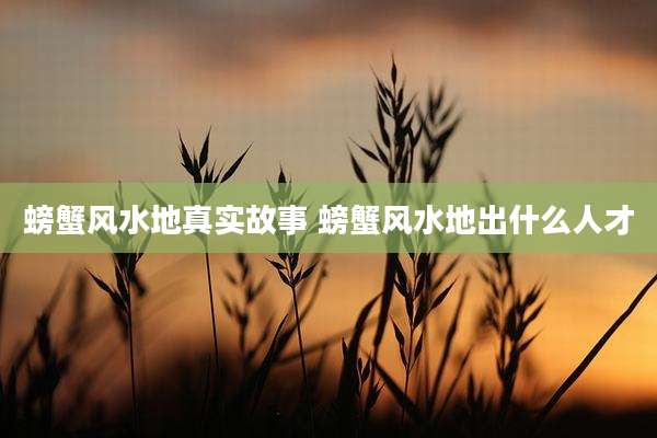 螃蟹风水地真实故事 螃蟹风水地出什么人才