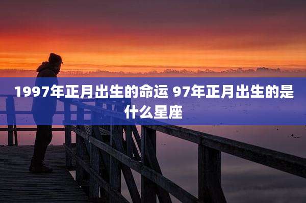 1997年正月出生的命运 97年正月出生的是什么星座