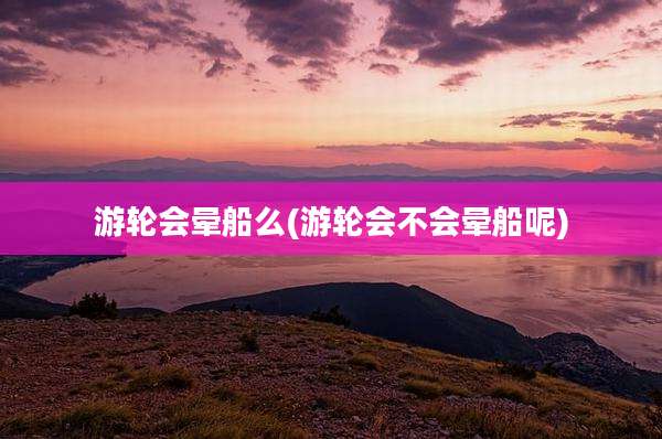 游轮会晕船么(游轮会不会晕船呢)