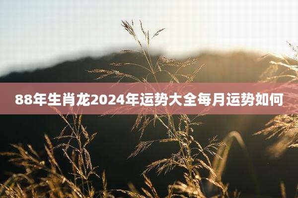 88年生肖龙2024年运势大全每月运势如何