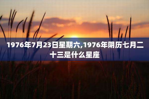1976年7月23日星期六,1976年阴历七月二十三是什么星座