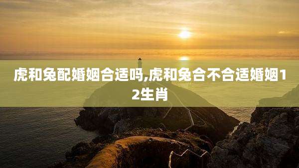 虎和兔配婚姻合适吗,虎和兔合不合适婚姻12生肖