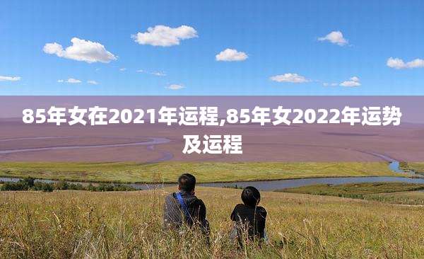85年女在2021年运程,85年女2022年运势及运程