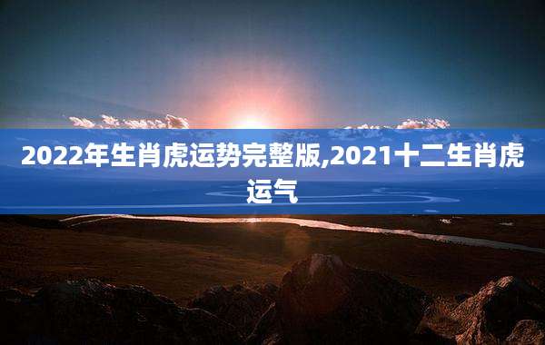 2022年生肖虎运势完整版,2021十二生肖虎运气