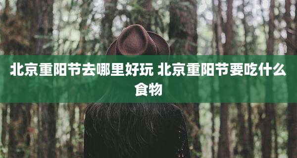 北京重阳节去哪里好玩 北京重阳节要吃什么食物
