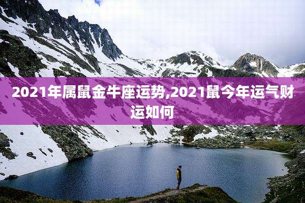 2021年属鼠金牛座运势,2021鼠今年运气财运如何