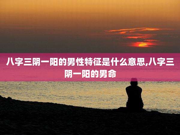 八字三阴一阳的男性特征是什么意思,八字三阴一阳的男命