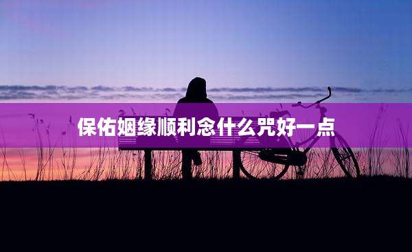 保佑姻缘顺利念什么咒好一点