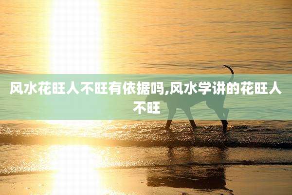 风水花旺人不旺有依据吗,风水学讲的花旺人不旺