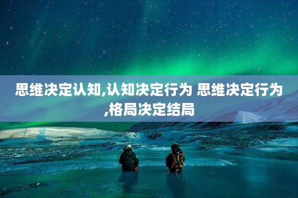 思维决定认知,认知决定行为 思维决定行为,格局决定结局