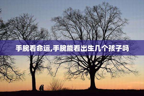 手腕看命运,手腕能看出生几个孩子吗