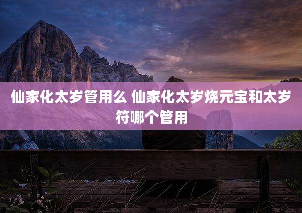 仙家化太岁管用么 仙家化太岁烧元宝和太岁符哪个管用