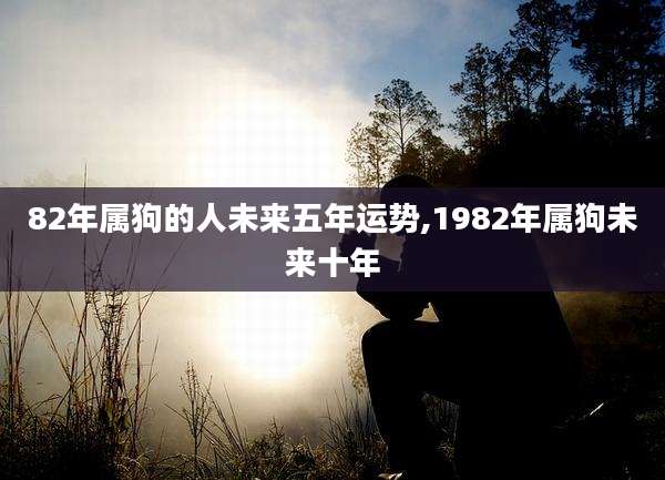 82年属狗的人未来五年运势,1982年属狗未来十年