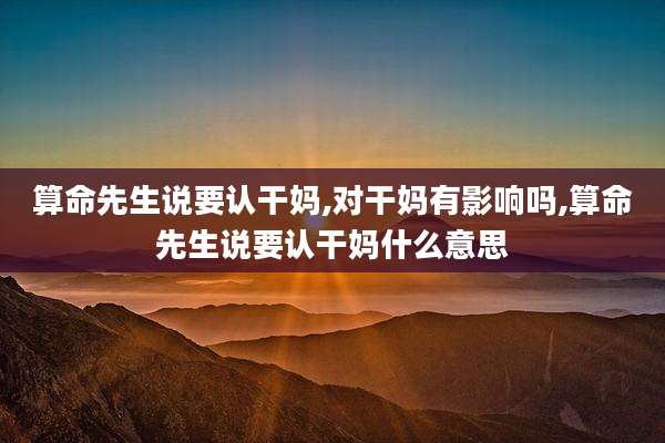 算命先生说要认干妈,对干妈有影响吗,算命先生说要认干妈什么意思