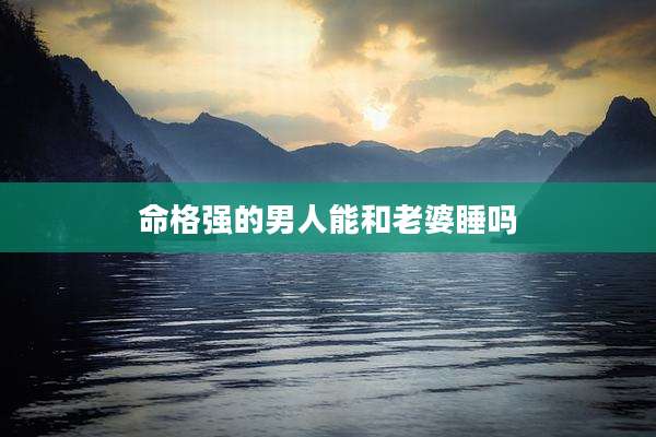 命格强的男人能和老婆睡吗