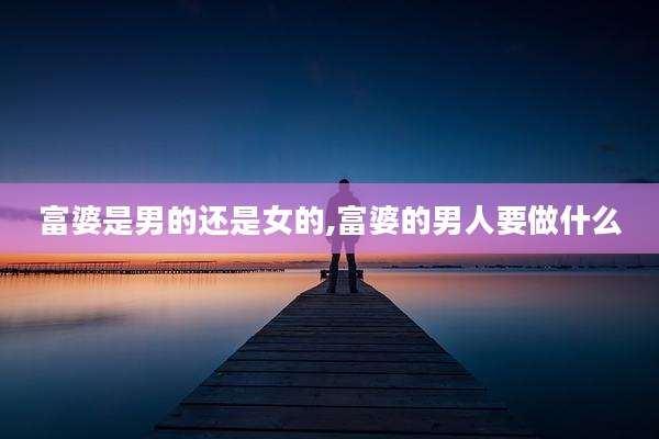 富婆是男的还是女的,富婆的男人要做什么