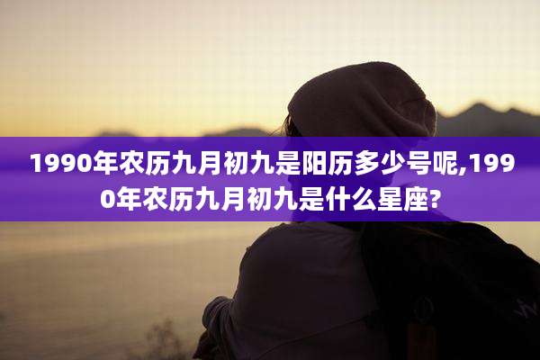 1990年农历九月初九是阳历多少号呢,1990年农历九月初九是什么星座?