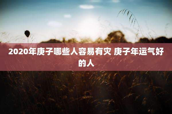 2020年庚子哪些人容易有灾 庚子年运气好的人