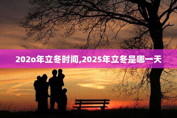 202o年立冬时间,2025年立冬是哪一天