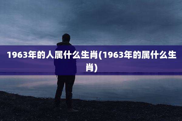 1963年的人属什么生肖(1963年的属什么生肖)