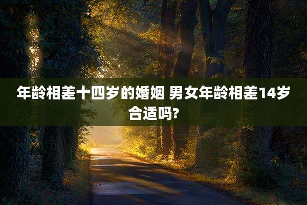 年龄相差十四岁的婚姻 男女年龄相差14岁合适吗?