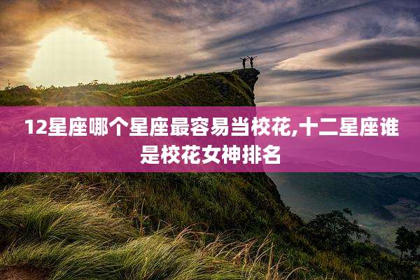 12星座哪个星座最容易当校花,十二星座谁是校花女神排名