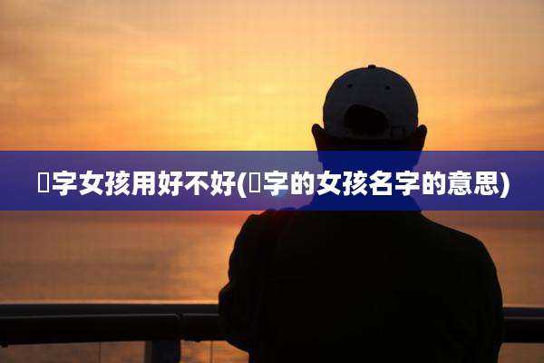 旻字女孩用好不好(旻字的女孩名字的意思)