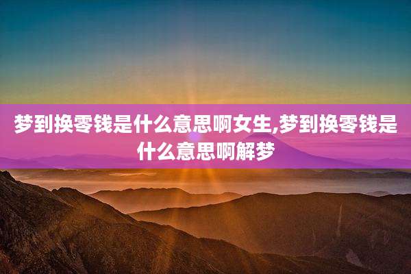 梦到换零钱是什么意思啊女生,梦到换零钱是什么意思啊解梦