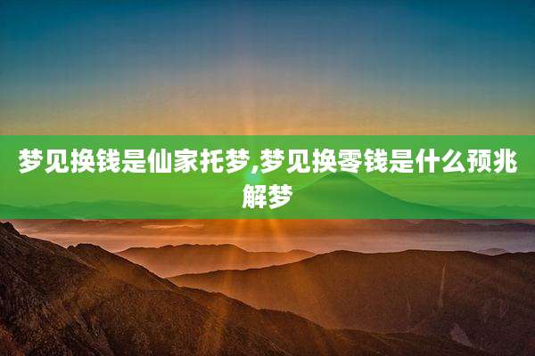 梦见换钱是仙家托梦,梦见换零钱是什么预兆解梦