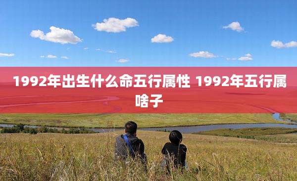 1992年出生什么命五行属性 1992年五行属啥子