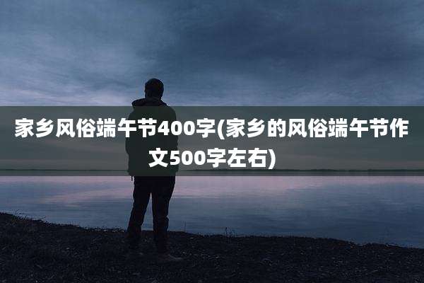 家乡风俗端午节400字(家乡的风俗端午节作文500字左右)
