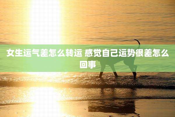 女生运气差怎么转运 感觉自己运势很差怎么回事