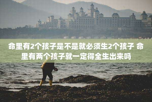 命里有2个孩子是不是就必须生2个孩子 命里有两个孩子就一定得全生出来吗