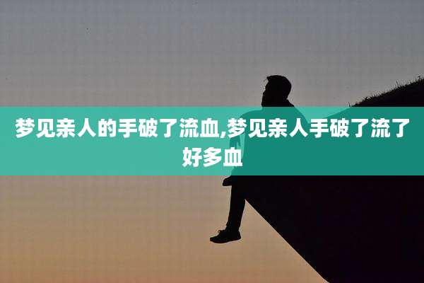梦见亲人的手破了流血,梦见亲人手破了流了好多血