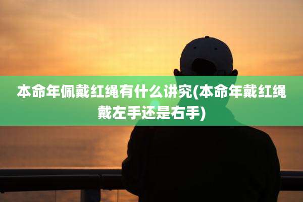 本命年佩戴红绳有什么讲究(本命年戴红绳戴左手还是右手)