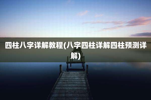 四柱八字详解教程(八字四柱详解四柱预测详解)