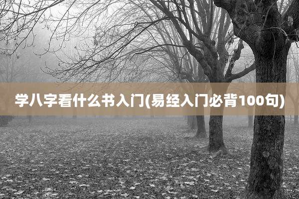 学八字看什么书入门(易经入门必背100句)