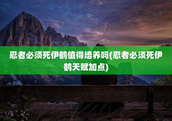 忍者必须死伊鹤值得培养吗(忍者必须死伊鹤天赋加点)