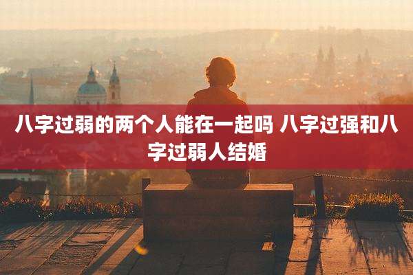 八字过弱的两个人能在一起吗 八字过强和八字过弱人结婚