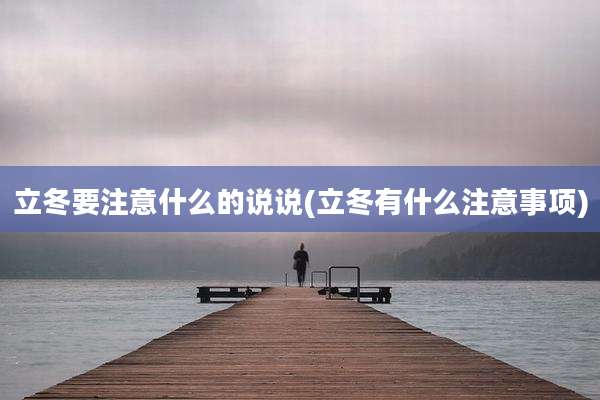 立冬要注意什么的说说(立冬有什么注意事项)