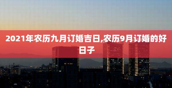 2021年农历九月订婚吉日,农历9月订婚的好日子